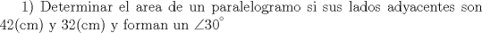 TEX: <br />1) Determinar el area de un paralelogramo si sus lados adyacentes son 42(cm) y 32(cm) y forman un $\angle$$30^{}$ \\<br />