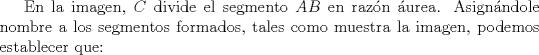 TEX: <br />En la imagen, $C$ divide  el segmento $AB$ en razn urea. Asignndole nombre a los segmentos formados, tales como muestra la imagen, podemos establecer que: