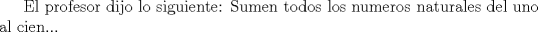 TEX: El profesor dijo lo siguiente: Sumen todos los numeros naturales del uno al cien...