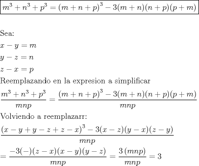 TEX: \[<br />\begin{gathered}<br />  \boxed{m^3  + n^3  + p^3  = \left( {m + n + p} \right)^3  - 3(m + n)(n + p)(p + m)} \hfill \\<br />   \hfill \\<br />  {\text{Sea:}} \hfill \\<br />  x - y = m \hfill \\<br />  y - z = n \hfill \\<br />  z - x = p \hfill \\<br />  {\text{Reemplazando en la expresion a simplificar}} \hfill \\<br />  \frac{{m^3  + n^3  + p^3 }}<br />{{mnp}} = \frac{{\left( {m + n + p} \right)^3  - 3(m + n)(n + p)(p + m)}}<br />{{mnp}} \hfill \\<br />  {\text{Volviendo a reemplazarr:}} \hfill \\<br />  \frac{{\left( {x - y + y - z + z - x} \right)^3  - 3(x - z)(y - x)(z - y)}}<br />{{mnp}} \hfill \\<br />   = \frac{{ - 3( - )(z - x)(x - y)(y - z)}}<br />{{mnp}} = \frac{{3\left( {mnp} \right)}}<br />{{mnp}} = 3 \hfill \\ <br />\end{gathered} <br />\]