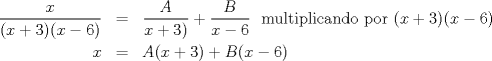 TEX: \begin{eqnarray*}<br />\dfrac{x}{(x+3)(x-6)} &=& \dfrac{A}{x+3)}+\dfrac{B}{x-6} \ \text{ multiplicando por } (x+3)(x-6) \\<br />x &=& A(x+3)+B(x-6)<br />\end{eqnarray*}<br />