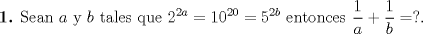 TEX: \noindent \textbf{1.} Sean $a$ y $b$ tales que $\displaystyle 2^{2a}  = 10^{20}  = 5^{2b}$ entonces $\dfrac{1}{a} + \dfrac{1}{b} = ?.$<br /> 