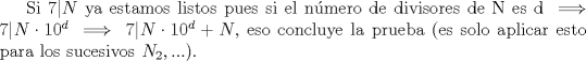 TEX: Si $7|N$ ya estamos listos pues si el nmero de divisores de N es d $\implies 7|N\cdot 10^d \implies 7|N\cdot 10^d+N$, eso concluye la prueba (es solo aplicar esto para los sucesivos $N_2,...$).