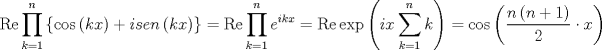 TEX: \[<br />\operatorname{Re} \prod\limits_{k = 1}^n {\left\{ {\cos \left( {kx} \right) + isen\left( {kx} \right)} \right\}}  = \operatorname{Re} \prod\limits_{k = 1}^n {e^{ikx} }  = \operatorname{Re} \exp \left( {ix\sum\limits_{k = 1}^n k } \right) = \cos \left( {\frac{{n\left( {n + 1} \right)}}<br />{2} \cdot x} \right)<br />\]<br />