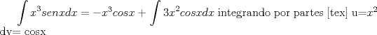 TEX:  $\displaystyle \int x^3senxdx$ = $-x^3cosx$ + $\displaystyle \int 3x^2cosxdx$<br />integrando por partes<br />[tex] u=$x^2$      dv= cosx 