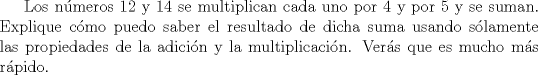 TEX: Los nmeros 12 y 14 se multiplican cada uno por 4 y por 5 y se suman. Explique cmo puedo saber el resultado de dicha suma usando slamente las propiedades de la adicin y la multiplicacin. Vers que es mucho ms rpido.