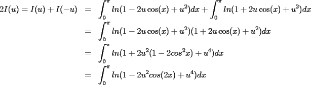 TEX: <br />\begin{eqnarray*}<br />2I(u)=I(u)+I(-u)&=&\int_{0}^{\pi}ln(1-2u\cos(x)+u^2)dx+\int_{0}^{\pi}ln(1+2u\cos(x)+u^2)dx\\<br />&=&\int_{0}^{\pi}ln(1-2u\cos(x)+u^2)(1+2u\cos(x)+u^2)dx\\<br />&=&\int_{0}^{\pi}ln (1+2u^2(1-2cos^2x)+u^4)dx\\<br />&=&\int_{0}^{\pi}ln (1-2u^2cos(2x)+u^4)dx<br />\end{eqnarray*}