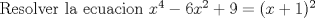 TEX: Resolver la ecuacion $x^{4}-6x^{2}+9= (x+1)^{2}$