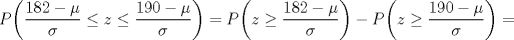 TEX: $P\bigg(\dfrac{182-\mu}{\sigma}\le z\le \dfrac{190-\mu}{\sigma}\bigg)=P\bigg(z\ge\dfrac{182-\mu}{\sigma}\bigg)-P\bigg(z\ge\dfrac{190-\mu}{\sigma}\bigg)=$