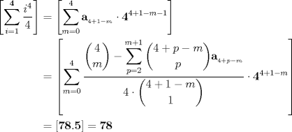 TEX: <br />\begin{align*}<br />\left[\displaystyle\sum_{i=1}^{\mathbf 4} \frac{i^4}{4}\right]&=\left[\sum_{m=0}^4 \mathbf{a}_{_{4+1-m}}\cdot \mathbf{4}^{4+1-m-1}\right]\\<br />&=\left[\sum_{m=0}^4 \frac{\displaystyle\dbinom{4}{m}-\displaystyle\sum_{p=2}^{m+1} \displaystyle\dbinom{4+p-m}{p}\mathbf{a}_{_{4+p-m}}}{4\cdot\displaystyle\dbinom{4+1-m}{1}}\cdot\mathbf{4}^{4+1-m}\right]\\<br />&=\left[\mathbf{78.5}\right]=\mathbf{78}<br />\end{align*}