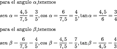 TEX: <br />\bigskip para el angulo $\alpha ,$tenemos<br />	<br />\bigskip $sen$ $\alpha =\dfrac{4,5}{7,5}=\dfrac{3}{5},\cos $ $\alpha =\dfrac{6}{7,5}=\dfrac{4}{5},\tan \alpha =\dfrac{4,5}{6}=\dfrac{3}{4}$<br />	<br />\bigskip para el angulo $\beta ,$tenemos<br />	<br />\bigskip $sen$ $\beta =\dfrac{6}{7,5}=\dfrac{4}{5},\cos $ $\beta =\dfrac{4,5}{7,5}=\dfrac{7}{5},\tan \beta =\dfrac{6}{4,5}=\dfrac{4}{3}$<br /><br />