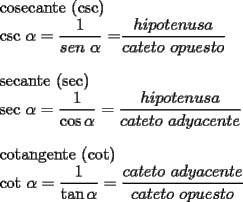 TEX: <br /><br />	<br />cosecante (csc) \qquad \qquad <br />	<br />csc $\alpha =\dfrac{1}{sen\text{ }\alpha }$ =$\dfrac{hipotenusa}{cateto\text{ }opuesto}$<br />	<br />\bigskip secante (sec)<br />	<br />sec $\alpha =\dfrac{1}{\cos \alpha }=\dfrac{hipotenusa}{cateto\text{ }adyacente}$<br />	<br />\bigskip cotangente (cot)<br />	<br />cot $\alpha =\dfrac{1}{\tan \alpha }=\dfrac{cateto\text{ }adyacente}{cateto\text{ }opuesto}$<br /><br />