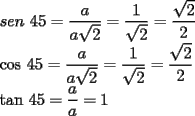 TEX: <br />$sen$ $45=\dfrac{a}{a\sqrt{2}}=\dfrac{1}{\sqrt{2}}=\dfrac{\sqrt{2}}{2}$<br />	<br />$\cos $ $45=\dfrac{a}{a\sqrt{2}}=\dfrac{1}{\sqrt{2}}=\dfrac{\sqrt{2}}{2}$<br />	<br />$\tan $ $45=\dfrac{a}{a}=1$ <br />