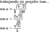 TEX: <br /><br />trabajando un poquito mas...<br /><br />$\cos \alpha =\sqrt{\dfrac{4\cdot 21}{100}}$<br />	<br />$\cos \alpha =\dfrac{2\sqrt{21}}{10}$<br />	<br />$\cos \alpha =\dfrac{\sqrt{21}}{5}$<br />	<br />