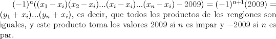 TEX: $(-1)^n ((x_1-x_i)(x_2-x_i)...(x_i-x_i)...(x_n-x_i)-2009)=(-1)^{n+1}(2009)=(y_1+x_i)...(y_n+x_i)$, es decir, que todos los productos de los renglones son iguales, y este producto toma los valores $2009$ si $n$ es impar y $-2009$ si $n$ es par.