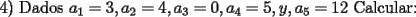 TEX: 4) Dados $a_1 = 3 , a_2 = 4 , a_3 = 0 , a_4 = 5 ,y , a_5 = 12$ Calcular: