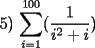 TEX: 5) $\displaystyle\sum_{i=1}^{100}(\displaystyle\frac{1}{i^2+i})$