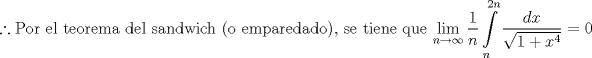 TEX: $$\therefore \text{Por el teorema del sandwich (o emparedado)}\text{, se tiene que }\underset{n\to \infty }{\mathop{\lim }}\,\frac{1}{n}\int\limits_{n}^{2n}{\frac{dx}{\sqrt{1+x^{4}}}}=0$$