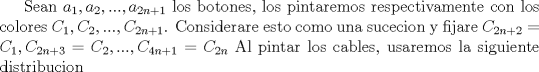 TEX:  Sean $a_1, a_2,..., a_{2n+1}$ los botones, los pintaremos respectivamente con los colores $C_1, C_2,..., C_{2n+1}$.<br />Considerare esto como una sucecion y fijare    $C_{2n+2}=C_1,  C_{2n+3}=C_2,...,  C_{4n+1}=C_{2n}$ Al pintar los cables, usaremos la siguiente distribucion 