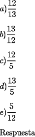 TEX: <br /><br />$a)\dfrac{12}{13}$<br />	<br />\bigskip $b)\dfrac{13}{12}$<br />	<br />\bigskip $c)\dfrac{12}{5}$<br />	<br />\bigskip $d)\dfrac{13}{5}$<br />	<br />\bigskip $e)\dfrac{5}{12}$ <br /><br /><br />\bigskip Respuesta<br />