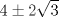 TEX: % MathType!MTEF!2!1!+-<br />% feqaeaartrvr0aaatCvAUfeBSjuyZL2yd9gzLbvyNv2CaerbuLwBLn<br />% hiov2DGi1BTfMBaeXatLxBI9gBaebbnrfifHhDYfgasaacH8srps0l<br />% bbf9q8WrFfeuY-Hhbbf9v8qqaqFr0xc9pk0xbba9q8WqFfea0-yr0R<br />% Yxir-Jbba9q8aq0-yq-He9q8qqQ8frFve9Fve9Ff0dmeaabaqaciGa<br />% caGaaeqabaaaamaaaOqaaiaaisdacqGHXcqScaaIYaWaaOaaaeaaca<br />% aIZaaaleqaaaaa!35E4!<br />\[<br />4 \pm 2\sqrt 3 <br />\]<br />