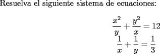 TEX: \noindent Resuelva el siguiente sistema de ecuaciones:\\<br />\begin{equation*}<br />\begin{array}<br />{c}%<br />\displaystyle \frac{x^2}{y}+\frac{y^2}{x} = 12\\<br />\displaystyle \frac{1}{x}+\frac{1}{y} = \frac{1}{3}<br />\end{array}<br />\end{equation*}