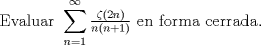 TEX: <br />\[<br />{\text{Evaluar }}\sum\limits_{n = 1}^\infty  {\tfrac{{\zeta \left( {2n} \right)}}<br />{{n\left( {n + 1} \right)}}} {\text{ en forma cerrada}}{\text{.}}<br />\]<br />