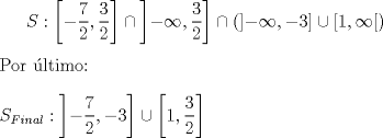 TEX: $S:\left[-\dfrac{7}{2},\dfrac{3}{2}\right]  \cap \left]-\infty,\dfrac{3}{2}\right] \cap  \left( \left]-\infty,-3 \right] \cup \left[1, \infty \right[ \right)$\\<br />\\<br />Por ltimo:\\<br />\\<br />$S_{Final}:\left]-\dfrac{7}{2},-3\right] \cup \left[1, \dfrac{3}{2}\right]$