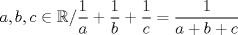 TEX: $$a,b,c \in {\Bbb R}/\frac{1}{a} + \frac{1}{b} + \frac{1}{c} = \frac{1}{{a + b + c}}$$