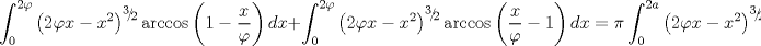 TEX: $$\int_0^{2\varphi } {\left( {2\varphi x - x^2 } \right)^{{\raise0.5ex\hbox{$\scriptstyle 3$}\kern-0.1em/\kern-0.15em\lower0.25ex\hbox{$\scriptstyle 2$}}} } \arccos \left( {1 - \frac{x}{\varphi }} \right)dx + \int_0^{2\varphi } {\left( {2\varphi x - x^2 } \right)^{{\raise0.5ex\hbox{$\scriptstyle 3$}\kern-0.1em/\kern-0.15em\lower0.25ex\hbox{$\scriptstyle 2$}}} } \arccos \left( {\frac{x}{\varphi } - 1} \right)dx = \pi \int_0^{2a} {\left( {2\varphi x - x^2 } \right)^{{\raise0.5ex\hbox{$\scriptstyle 3$}\kern-0.1em/\kern-0.15em\lower0.25ex\hbox{$\scriptstyle 2$}}} }$$