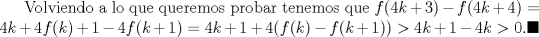 TEX: Volviendo a lo que queremos probar tenemos que $f(4k+3)-f(4k+4)=4k+4f(k)+1-4f(k+1)=4k+1+4(f(k)-f(k+1))>4k+1-4k>0. \blacksquare$