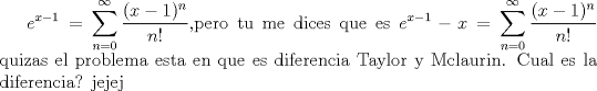 TEX: $\displaystyle e^{x-1}=\sum_{n=0}^{\infty} \dfrac{(x-1)^n}{n!}$,pero tu me dices que es $\displaystyle e^{x-1}-x=\sum_{n=0}^{\infty} \dfrac{(x-1)^n}{n!}$ quizas el problema esta en que es diferencia Taylor y Mclaurin. Cual es la diferencia? jejej