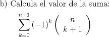 TEX: \[<br />\begin{gathered}<br />  {\text{b) Calcula el valor de la suma:}} \hfill \\<br />  \sum\limits_{k = 0}^{n - 1} {\left( { - 1} \right)^k \left( {\begin{array}{*{20}c}<br />   n  \\<br />   {k + 1}  \\<br /><br /> \end{array} } \right)}<br />\end{gathered} <br />\]<br />