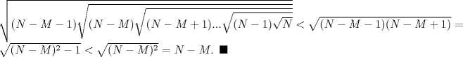 TEX: \noindent $\sqrt{(N-M-1) \sqrt{(N-M) \sqrt{(N-M+1)... \sqrt{(N-1) \sqrt{N}}}}}<\sqrt{(N-M-1)(N-M+1)}=\sqrt{(N-M)^2-1}<\sqrt{(N-M)^2}=N-M$. $\blacksquare$