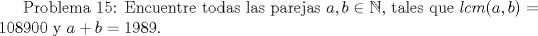 TEX: Problema 15: Encuentre todas las parejas $a,b\in\mathbb {N}$, tales  que $lcm(a,b)=108900$ y $a+b=1989$.