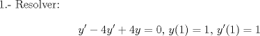 TEX: 1.- Resolver:<br />$$y'-4y'+4y=0,\, y(1)=1, \, y'(1)=1 $$