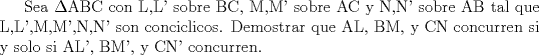 TEX: Sea $\Delta$ABC con L,L' sobre BC, M,M' sobre AC y N,N' sobre AB tal que L,L',M,M',N,N' son conciclicos.<br />Demostrar que AL, BM, y CN concurren si y solo si AL', BM', y CN' concurren.