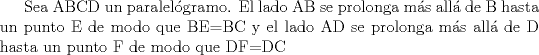 TEX: Sea ABCD un paralelgramo. El lado AB se prolonga ms all de B hasta un punto E de modo que BE=BC y el lado AD se prolonga ms all de D hasta un punto F de modo que DF=DC