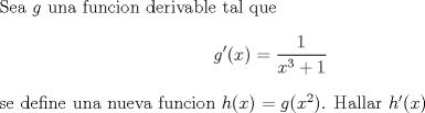 TEX: <br />Sea $g$ una funcion derivable tal que <br />$$<br />g'(x)=\displaystyle\frac{1}{x^3+1}<br />$$<br /><br />se define una nueva funcion $h(x)=g(x^2)$. Hallar $h'(x)$<br /><br />