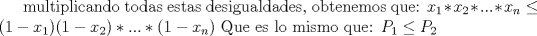 TEX: multiplicando todas estas desigualdades, obtenemos que:<br />$x_1*x_2*...*x_n\leq(1-x_1)(1-x_2)*...*(1-x_n)$<br />Que es lo mismo que: $P_1 \leq P_2$