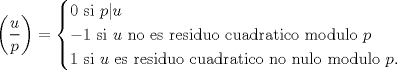 TEX: <br />$$<br />\left(\frac{u}{p}\right)=\begin{cases}<br />0\mbox{ si } p|u\\<br />-1\mbox{ si } u \mbox{ no es residuo cuadratico modulo }p\\<br />1\mbox{ si } u \mbox{ es residuo cuadratico no nulo modulo }p.<br />\end{cases}<br />$$<br />