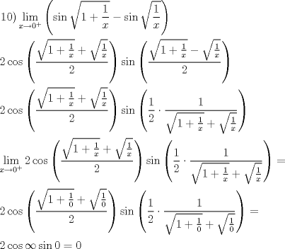 TEX: \[<br />\begin{gathered}<br />  \left. {10} \right)\mathop {\lim }\limits_{x \to 0^ +  } \left( {\sin \sqrt {1 + \frac{1}<br />{x}}  - \sin \sqrt {\frac{1}<br />{x}} } \right) \hfill \\<br />  2\cos \left( {\frac{{\sqrt {1 + \frac{1}<br />{x}}  + \sqrt {\frac{1}<br />{x}} }}<br />{2}} \right)\sin \left( {\frac{{\sqrt {1 + \frac{1}<br />{x}}  - \sqrt {\frac{1}<br />{x}} }}<br />{2}} \right) \hfill \\<br />  2\cos \left( {\frac{{\sqrt {1 + \frac{1}<br />{x}}  + \sqrt {\frac{1}<br />{x}} }}<br />{2}} \right)\sin \left( {\frac{1}<br />{2} \cdot \frac{1}<br />{{\sqrt {1 + \frac{1}<br />{x}}  + \sqrt {\frac{1}<br />{x}} }}} \right) \hfill \\<br />  \mathop {\lim }\limits_{x \to 0^ +  } 2\cos \left( {\frac{{\sqrt {1 + \frac{1}<br />{x}}  + \sqrt {\frac{1}<br />{x}} }}<br />{2}} \right)\sin \left( {\frac{1}<br />{2} \cdot \frac{1}<br />{{\sqrt {1 + \frac{1}<br />{x}}  + \sqrt {\frac{1}<br />{x}} }}} \right) =  \hfill \\<br />  2\cos \left( {\frac{{\sqrt {1 + \frac{1}<br />{0}}  + \sqrt {\frac{1}<br />{0}} }}<br />{2}} \right)\sin \left( {\frac{1}<br />{2} \cdot \frac{1}<br />{{\sqrt {1 + \frac{1}<br />{0}}  + \sqrt {\frac{1}<br />{0}} }}} \right) =  \hfill \\<br />  2\cos \infty \sin 0 = 0 \hfill \\ <br />\end{gathered} <br />\]