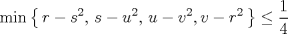 TEX: % MathType!MTEF!2!1!+-<br />% feaagaart1ev2aaatCvAUfeBSjuyZL2yd9gzLbvyNv2CaerbuLwBLn<br />% hiov2DGi1BTfMBaeXatLxBI9gBaerbd9wDYLwzYbItLDharqqtubsr<br />% 4rNCHbGeaGqiVu0Je9sqqrpepC0xbbL8F4rqqrFfpeea0xe9Lq-Jc9<br />% vqaqpepm0xbba9pwe9Q8fs0-yqaqpepae9pg0FirpepeKkFr0xfr-x<br />% fr-xb9adbaqaaeGaciGaaiaabeqaamaabaabaaGcbaGaciyBaiaacM<br />% gacaGGUbWaaiWaaeaacaaMc8UaamOCaiabgkHiTiaadohadaahaaWc<br />% beqaaiaaikdaaaGccaGGSaGaaGPaVlaadohacqGHsislcaWG1bWaaW<br />% baaSqabeaacaaIYaaaaOGaaiilaiaaykW7caWG1bGaeyOeI0IaamOD<br />% amaaCaaaleqabaGaaGOmaaaakiaacYcacaWG2bGaeyOeI0IaamOCam<br />% aaCaaaleqabaGaaGOmaaaakiaaykW7aiaawUhacaGL9baacqGHKjYO<br />% daWcaaqaaiaaigdaaeaacaaI0aaaaaaa!55B2!<br />\[<br />\min \left\{ {\,r - s^2 ,\,s - u^2 ,\,u - v^2 ,v - r^2 \,} \right\} \le \frac{1}{4}<br />\]<br />