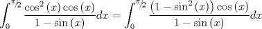 TEX: $$\int_0^{{\raise0.5ex\hbox{$\scriptstyle \pi $}\kern-0.1em/\kern-0.15em\lower0.25ex\hbox{$\scriptstyle 2$}}} {\frac{{\cos ^2 \left( x \right)\cos \left( x \right)}}{{1 - \sin \left( x \right)}}} dx = \int_0^{{\raise0.5ex\hbox{$\scriptstyle \pi $}\kern-0.1em/\kern-0.15em\lower0.25ex\hbox{$\scriptstyle 2$}}} {\frac{{\left( {1 - \sin ^2 \left( x \right)} \right)\cos \left( x \right)}}{{1 - \sin \left( x \right)}}} dx$$