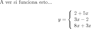 TEX: <br /><br />A ver si funciona esto...<br /><br />\begin{displaymath}<br />y = \left\{ \begin{array}{l}<br />2 + 5x \\<br />3x - 2 \\<br />8x + 3x \\<br />\end{array}<br />\right.<br />\end{displaymath}<br />