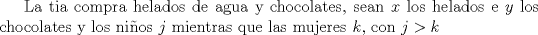 TEX: La tia compra helados de agua y chocolates, sean $x$ los helados e $y$ los chocolates<br />y los nios $j$ mientras que las mujeres $k$, con $j > k$