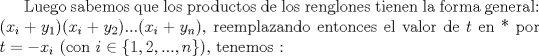 TEX: Luego sabemos que los productos de los renglones tienen la forma general: $(x_i+y_1)(x_i+y_2)...(x_i+y_n)$, reemplazando entonces el valor de $t$ en * por $t=-x_i$ (con $i \in \{ 1,2,...,n\}$), tenemos :