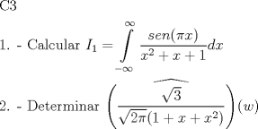 TEX: \[<br />\begin{gathered}<br />  {\text{C3}} \hfill \\<br />  {\text{1}}{\text{. -  Calcular }}I_1  = \int\limits_{ - \infty }^\infty  {\frac{{sen(\pi x)}}<br />{{x^2  + x + 1}}} dx \hfill \\<br />  {\text{2}}{\text{. -  Determinar }}\widehat{\left( {\frac{{\sqrt 3 }}<br />{{\sqrt {2\pi } (1 + x + x^2 )}}} \right)}(w) \hfill \\ <br />\end{gathered} <br />\]<br />