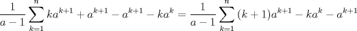 TEX: <br />% MathType!MTEF!2!1!+-<br />% feaagaart1ev2aaatCvAUfeBSjuyZL2yd9gzLbvyNv2CaerbuLwBLn<br />% hiov2DGi1BTfMBaeXatLxBI9gBaerbd9wDYLwzYbItLDharqqtubsr<br />% 4rNCHbGeaGqiVu0Je9sqqrpepC0xbbL8F4rqqrFfpeea0xe9Lq-Jc9<br />% vqaqpepm0xbba9pwe9Q8fsY-rqaqpepae9pg0FirpepeKkFr0xfr-x<br />% fr-xb9adbaqaaeGaciGaaiaabeqaamaabaabaaGcbaWaaSaaaeaaca<br />% aIXaaabaGaamyyaiabgkHiTiaaigdaaaWaaabCaeaacaWGRbGaamyy<br />% amaaCaaaleqabaGaam4AaiabgUcaRiaaigdaaaGccqGHRaWkcaWGHb<br />% WaaWbaaSqabeaacaWGRbGaey4kaSIaaGymaaaakiabgkHiTiaadgga<br />% daahaaWcbeqaaiaadUgacqGHRaWkcaaIXaaaaOGaeyOeI0Iaam4Aai<br />% aadggadaahaaWcbeqaaiaadUgaaaaabaGaam4Aaiabg2da9iaaigda<br />% aeaacaWGUbaaniabggHiLdGccqGH9aqpdaWcaaqaaiaaigdaaeaaca<br />% WGHbGaeyOeI0IaaGymaaaadaaeWbqaaiaacIcacaWGRbGaey4kaSIa<br />% aGymaiaacMcacaWGHbWaaWbaaSqabeaacaWGRbGaey4kaSIaaGymaa<br />% aakiabgkHiTiaadUgacaWGHbWaaWbaaSqabeaacaWGRbaaaOGaeyOe<br />% I0IaamyyamaaCaaaleqabaGaam4AaiabgUcaRiaaigdaaaaabaGaam<br />% 4Aaiabg2da9iaaigdaaeaacaWGUbaaniabggHiLdaaaa!6A97!<br />$$<br />\frac{1}<br />{{a - 1}}\sum\limits_{k = 1}^n {ka^{k + 1}  + a^{k + 1}  - a^{k + 1}  - ka^k }  = \frac{1}<br />{{a - 1}}\sum\limits_{k = 1}^n {(k + 1)a^{k + 1}  - ka^k  - a^{k + 1} } <br />$$<br />