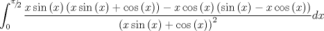 TEX: $$\int_0^{{\raise0.5ex\hbox{$\scriptstyle \pi $}\kern-0.1em/\kern-0.15em\lower0.25ex\hbox{$\scriptstyle 2$}}} {\frac{{x\sin \left( x \right)\left( {x\sin \left( x \right) + \cos \left( x \right)} \right) - x\cos \left( x \right)\left( {\sin \left( x \right) - x\cos \left( x \right)} \right)}}{{\left( {x\sin \left( x \right) + \cos \left( x \right)} \right)^2 }}dx} $$